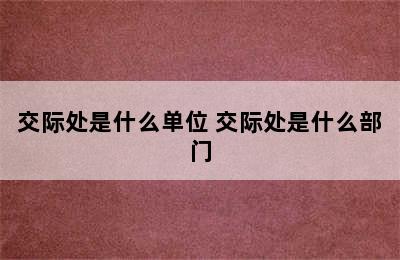 交际处是什么单位 交际处是什么部门